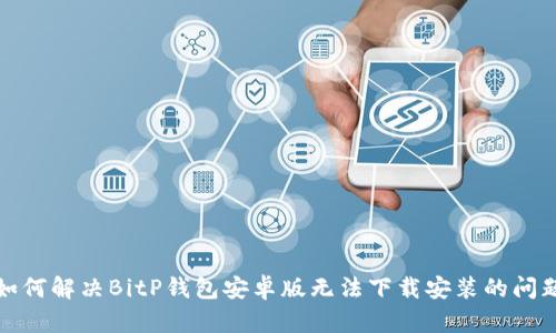 如何解决BitP钱包安卓版无法下载安装的问题
