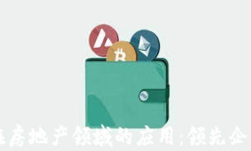 
区块链在房地产领域的应用：领先企业全解析