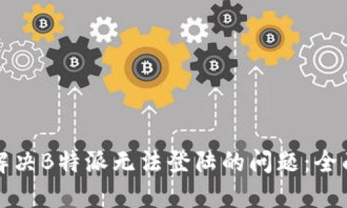 如何解决B特派无法登陆的问题：全面指南
