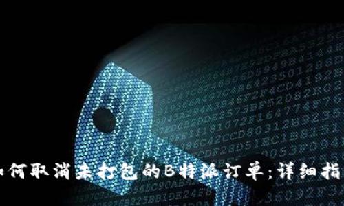 如何取消未打包的B特派订单：详细指南