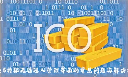   
解决B特派无法进入管理界面的常见问题与解决方案