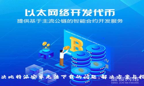 解决比特派安卓无法下载的问题：解决方案与指南