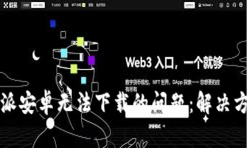 解决比特派安卓无法下载的问题：解决方案与指南