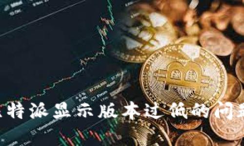 如何解决比特派显示版本过低的问题：详细指南