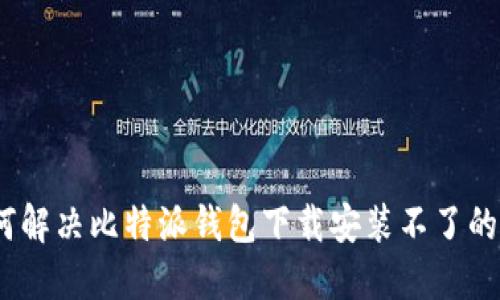 : 如何解决比特派钱包下载安装不了的问题？