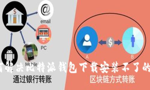 : 如何解决比特派钱包下载安装不了的问题？