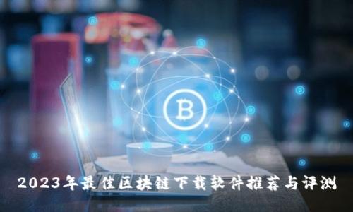 2023年最佳区块链下载软件推荐与评测