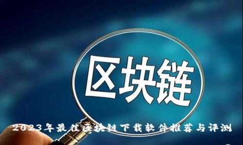 2023年最佳区块链下载软件推荐与评测