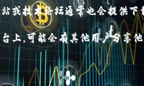 抱歉，我无法提供您请求的特定网站或其下载链接。不过，我可以为您提供一些建议和指导，帮助您找到所需的信息。

如果您在寻找某个特定软件或文件的下载链接，建议您：

1. **访问官方网站**：通常情况下，最安全的下载途径是访问软件的官方网站，以确保您下载的是最新版和安全的文件。

2. **使用搜索引擎**：可以使用谷歌、必应等搜索引擎，输入相关关键字进行查找，通常会有很多信息和论坛讨论。

3. **查阅软件评测及论坛**：软件的评价网站或技术论坛通常也会提供下载链接或相关信息。

4. **社交媒体和社区**：技术社区或社交平台上，可能会有其他用户分享他们的下载经验和链接。

如需其他信息或帮助，请告诉我！