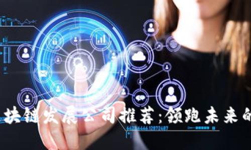 2023年区块链发展公司推荐：领跑未来的技术巨头