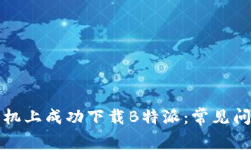 如何在华为手机上成功下载B特派：常见问题及解决方案