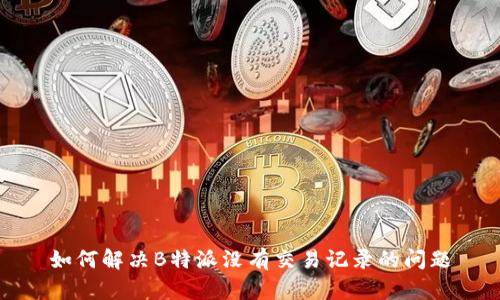如何解决B特派没有交易记录的问题