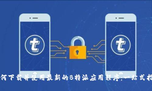 如何下载并使用最新的B特派应用程序：一站式指南