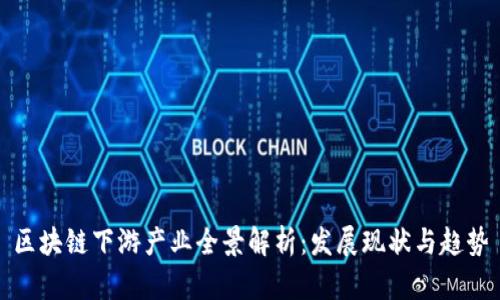 区块链下游产业全景解析：发展现状与趋势