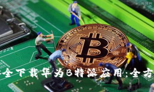 如何安全下载华为B特派应用：全方位指南