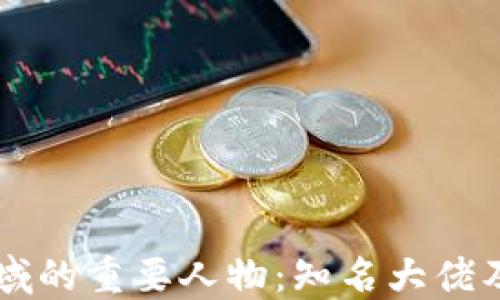 
区块链领域的重要人物：知名大佬及其影响力