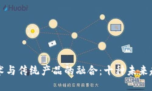 区块链技术与传统产品的融合：十种未来趋势的探索