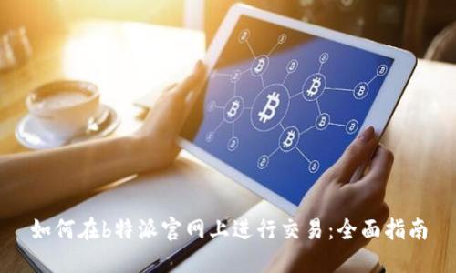 如何在b特派官网上进行交易：全面指南