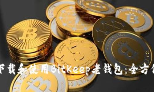 如何下载和使用BitKeep老钱包：全方位指南