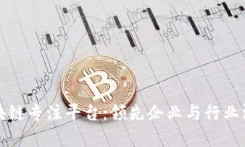 区块链专注平台：领先企业与行业洞察
