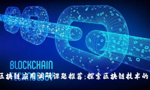 : 2023年区块链应用调研课题推荐：探索区块链技术的未来与创新