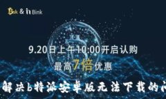   如何解决b特派安卓版无法下载的问题？