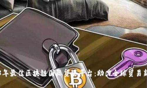 2023年最佳区块链国际贸易平台：助力全球贸易新格局