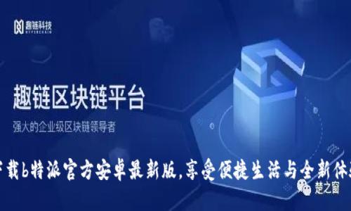 下载b特派官方安卓最新版，享受便捷生活与全新体验