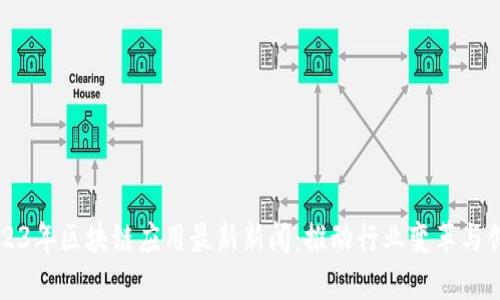 2023年区块链应用最新新闻：推动行业变革与创新