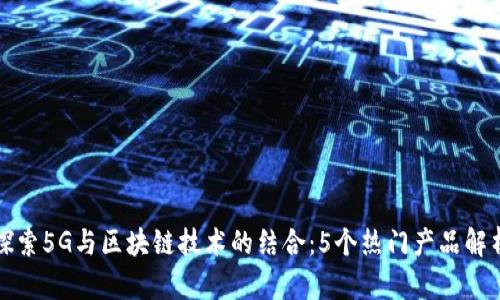 探索5G与区块链技术的结合：5个热门产品解析