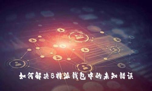 如何解决B特派钱包中的未知错误