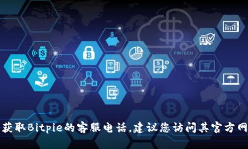 抱歉，我无法提供特定公司的客服电话。如果您需要获取Bitpie的客服电话，建议您访问其官方网站或查看其社交媒体页面，以获取最新的联系信息。