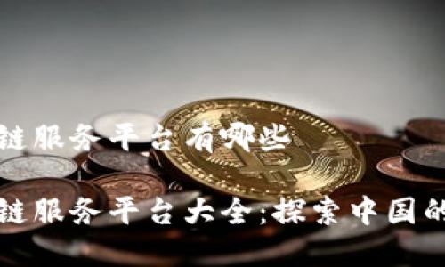 全国区块链服务平台有哪些

全国区块链服务平台大全：探索中国的数字未来