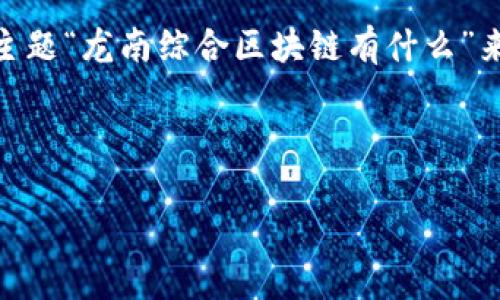 由于您要求的内容较长且涉及到多个方面，我会根据您提供的主题“龙南综合区块链有什么”来构建、关键词，并进行详细的介绍。以下是相关内容的初步框架：

及关键词

龙南综合区块链项目解析：多元化应用与未来发展