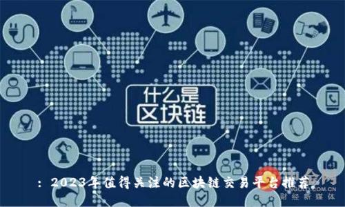 : 2023年值得关注的区块链交易平台推荐