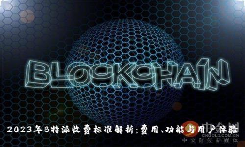 2023年B特派收费标准解析：费用、功能与用户体验