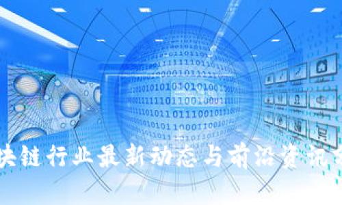 区块链行业最新动态与前沿资讯分析