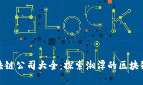 : 湘潭区块链公司大全：探索湘潭的区块链产业发展