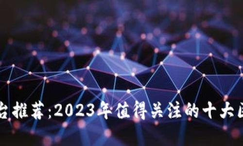 百度区块链平台推荐：2023年值得关注的十大区块链解决方案