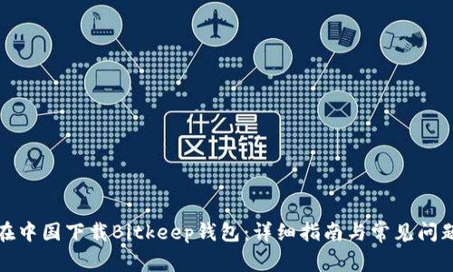 如何在中国下载Bitkeep钱包：详细指南与常见问题解答