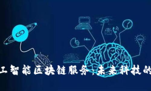 : 探索人工智能区块链服务：未来科技的完美结合