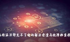 : b特派刀锋充不了电的解决方案与故障排查指南