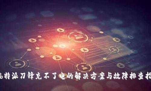 : b特派刀锋充不了电的解决方案与故障排查指南