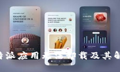 为何B特派应用无法卸载及其解决方案