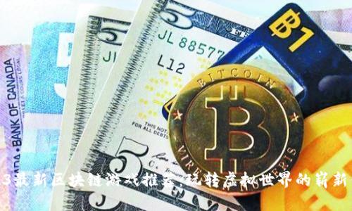 2023最新区块链游戏推荐：玩转虚拟世界的崭新体验
