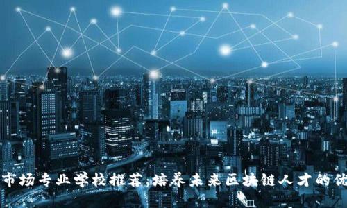 区块链市场专业学校推荐：培养未来区块链人才的优质选择