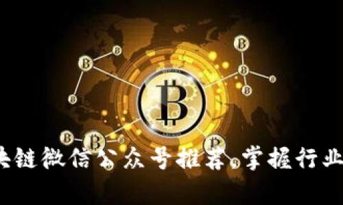 2023年最佳区块链微信公众号推荐，掌握行业动态与前沿技术