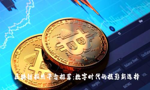  区块链拍照平台推荐：数字时代的摄影新选择