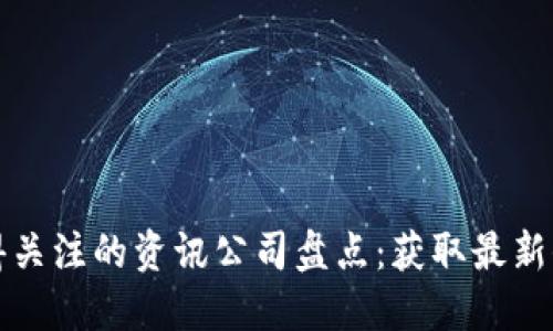 区块链领域值得关注的资讯公司盘点：获取最新信息的绝佳选择