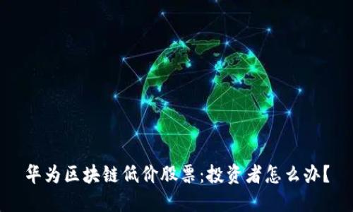 华为区块链低价股票：投资者怎么办？